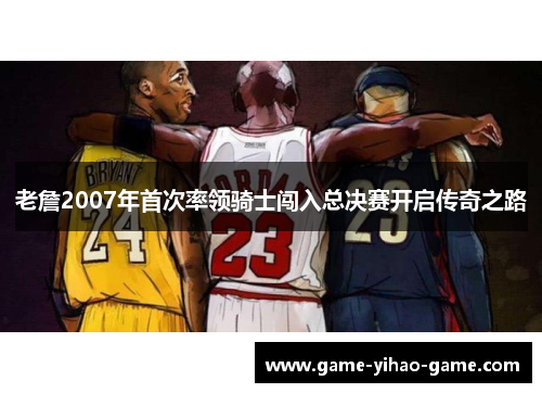 老詹2007年首次率领骑士闯入总决赛开启传奇之路 老詹2007年首次率领骑士闯入总决赛开启传奇之路