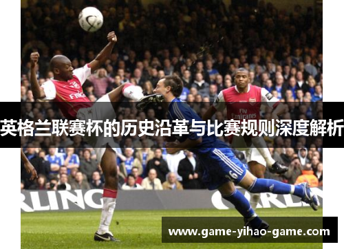 英格兰联赛杯的历史沿革与比赛规则深度解析 英格兰联赛杯的历史沿革与比赛规则深度解析