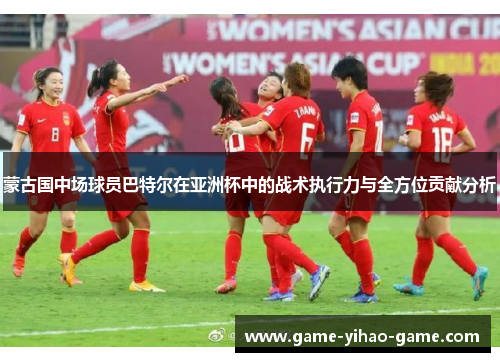 蒙古国中场球员巴特尔在亚洲杯中的战术执行力与全方位贡献分析