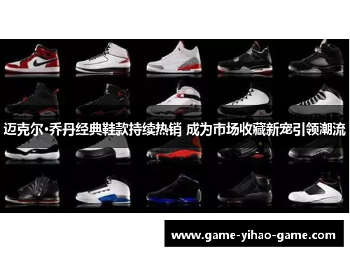 迈克尔·乔丹经典鞋款持续热销 成为市场收藏新宠引领潮流