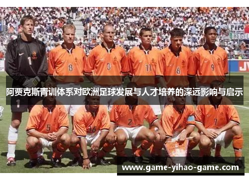 阿贾克斯青训体系对欧洲足球发展与人才培养的深远影响与启示