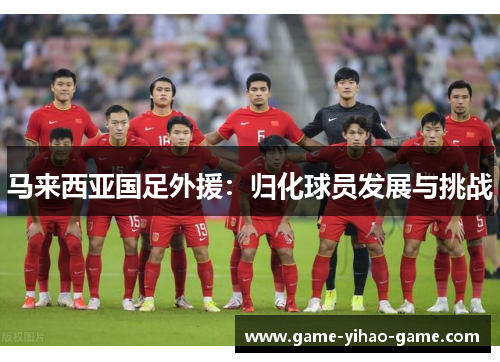 马来西亚国足外援:归化球员发展与挑战 马来西亚国足外援:归化球员发展与挑战