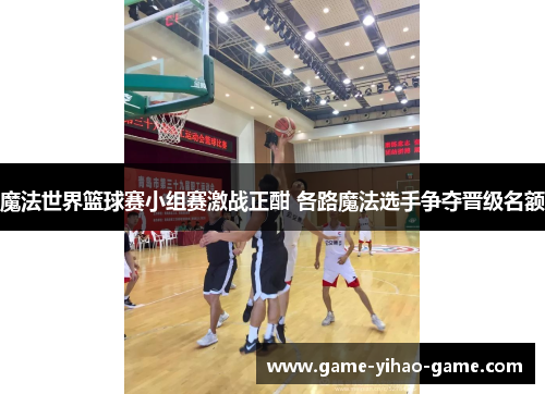 魔法世界篮球赛小组赛激战正酣 各路魔法选手争夺晋级名额