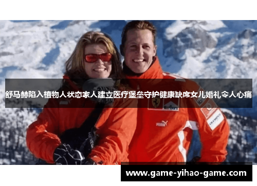 舒马赫陷入植物人状态家人建立医疗堡垒守护健康缺席女儿婚礼令人心痛