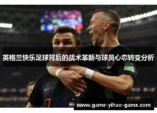 英格兰快乐足球背后的战术革新与球员心态转变分析