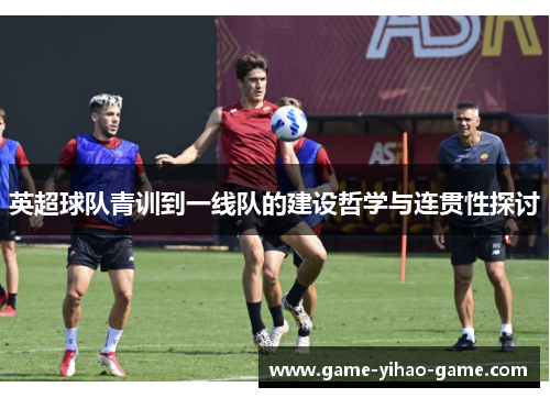 英超球队青训到一线队的建设哲学与连贯性探讨 英超球队青训到一线队的建设哲学与连贯性探讨