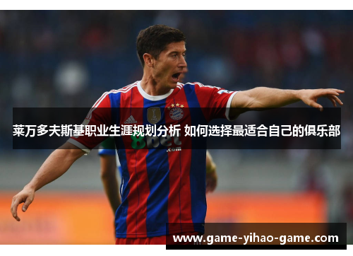 莱万多夫斯基职业生涯规划分析 如何选择最适合自己的俱乐部 莱万多夫斯基职业生涯规划分析 如何选择最适合自己的俱乐部