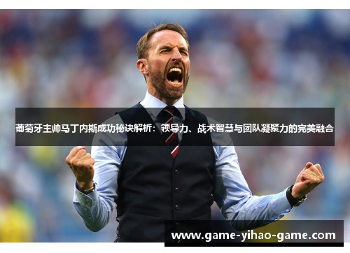 葡萄牙主帅马丁内斯成功秘诀解析:领导力、战术智慧与团队凝聚力的完美融合 葡萄牙主帅马丁内斯成功秘诀解析:领导力、战术智慧与团队凝聚力的完美融合