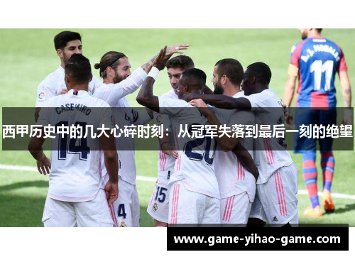 西甲历史中的几大心碎时刻:从冠军失落到最后一刻的绝望 西甲历史中的几大心碎时刻:从冠军失落到最后一刻的绝望
