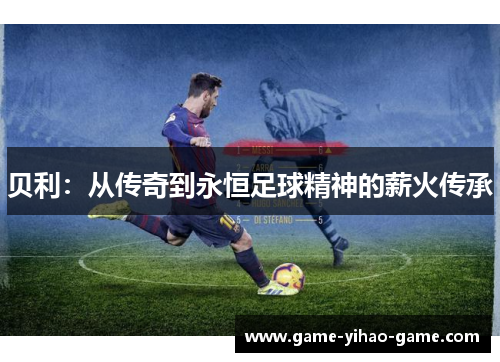 贝利：从传奇到永恒足球精神的薪火传承